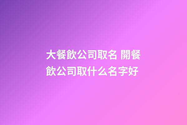 大餐飲公司取名 開餐飲公司取什么名字好-第1張-公司起名-玄機派